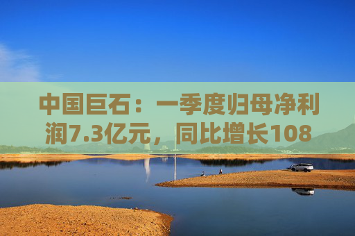 中国巨石：一季度归母净利润7.3亿元，同比增长108.52%