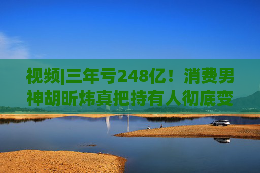 视频|三年亏248亿！消费男神胡昕炜真把持有人彻底变成金融消费者  第1张