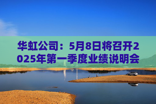 华虹公司：5月8日将召开2025年第一季度业绩说明会