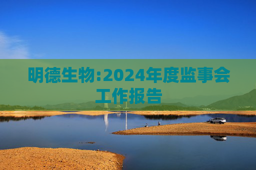 明德生物:2024年度监事会工作报告