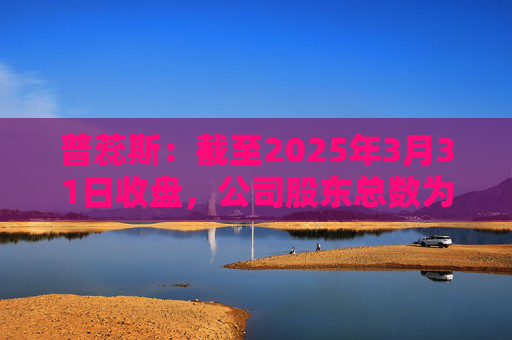 普蕊斯：截至2025年3月31日收盘，公司股东总数为9,696户