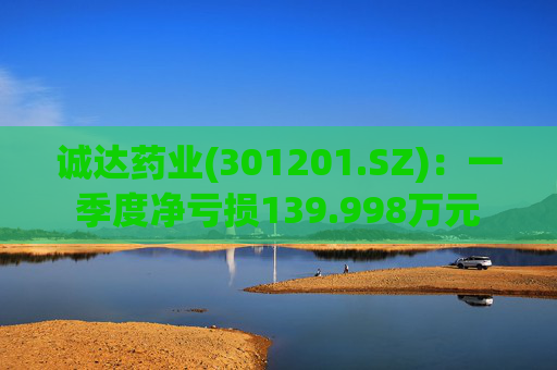 诚达药业(301201.SZ)：一季度净亏损139.998万元  第1张