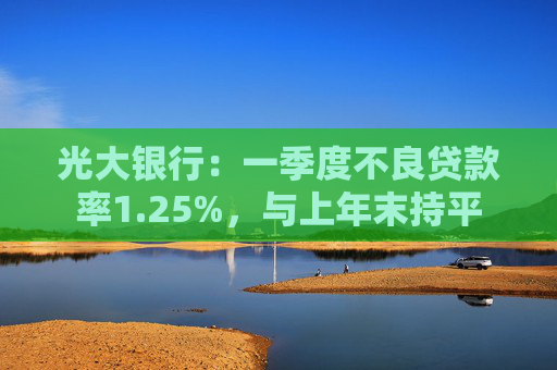光大银行：一季度不良贷款率1.25%，与上年末持平