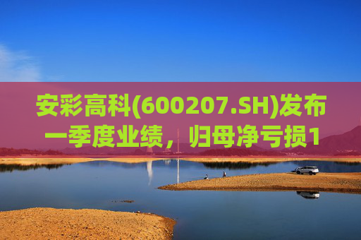 安彩高科(600207.SH)发布一季度业绩，归母净亏损1.07亿元，亏损扩大