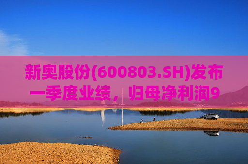 新奥股份(600803.SH)发布一季度业绩，归母净利润9.76亿元，同比下降9.64%