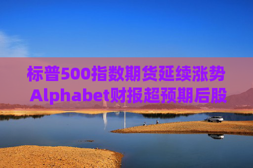标普500指数期货延续涨势 Alphabet财报超预期后股价走高