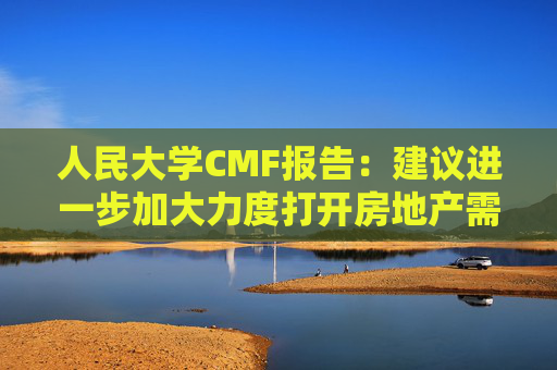 人民大学CMF报告:建议进一步加大力度打开房地产需求端限制性政策