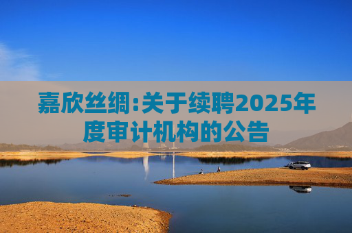 嘉欣丝绸:关于续聘2025年度审计机构的公告  第1张