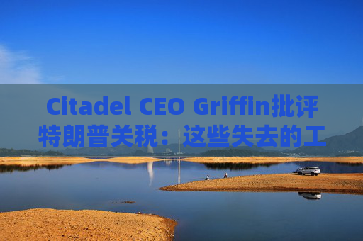 Citadel CEO Griffin批评特朗普关税：这些失去的工作再也回不来了