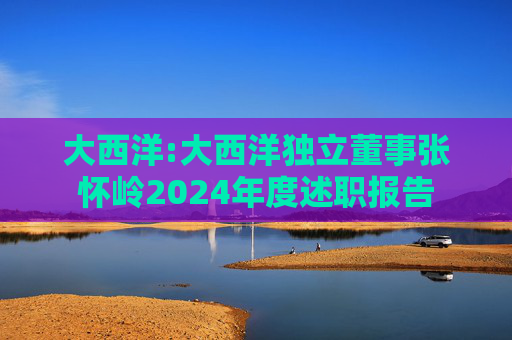 大西洋:大西洋独立董事张怀岭2024年度述职报告