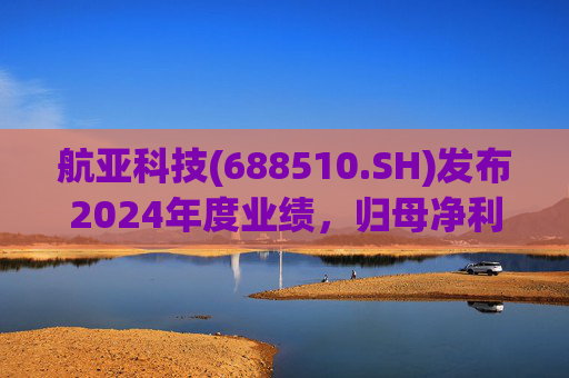航亚科技(688510.SH)发布2024年度业绩，归母净利润1.27亿元，同比增长40.27%  第1张
