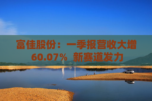 富佳股份：一季报营收大增 60.07%  新赛道发力