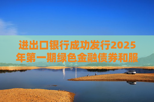 进出口银行成功发行2025年第一期绿色金融债券和服务外贸提质增效主题金融债券