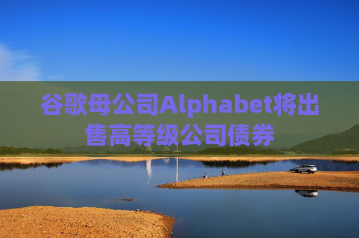 谷歌母公司Alphabet将出售高等级公司债券