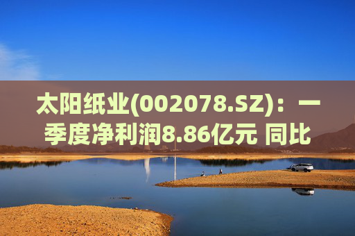 太阳纸业(002078.SZ)：一季度净利润8.86亿元 同比下降7.32%