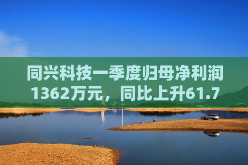 同兴科技一季度归母净利润1362万元，同比上升61.7%