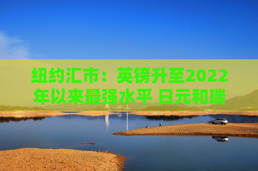 纽约汇市：英镑升至2022年以来最强水平 日元和瑞郎双双跃升1%