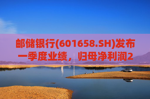 邮储银行(601658.SH)发布一季度业绩，归母净利润252.46亿元，同比下降2.62%
