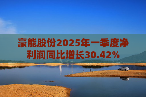 豪能股份2025年一季度净利润同比增长30.42%