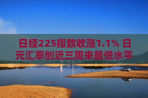日经225指数收涨1.1% 日元汇率创近三周来最低水平