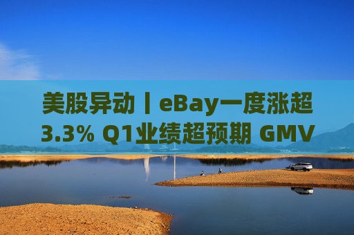 美股异动丨eBay一度涨超3.3% Q1业绩超预期 GMV同比增长1% 第1张 美股异动丨eBay一度涨超3.3% Q1业绩超预期 GMV同比增长1% 第1张