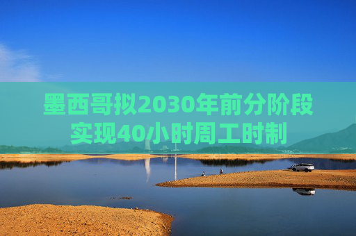 墨西哥拟2030年前分阶段实现40小时周工时制  第1张