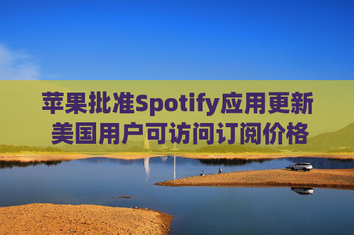 苹果批准Spotify应用更新 美国用户可访问订阅价格与外部支付链接  第1张