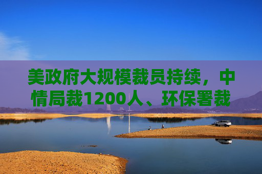 美政府大规模裁员持续，中情局裁1200人、环保署裁减员工至45年来最低水平  第1张