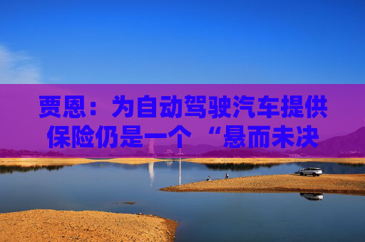 贾恩：为自动驾驶汽车提供保险仍是一个 “悬而未决的问题”