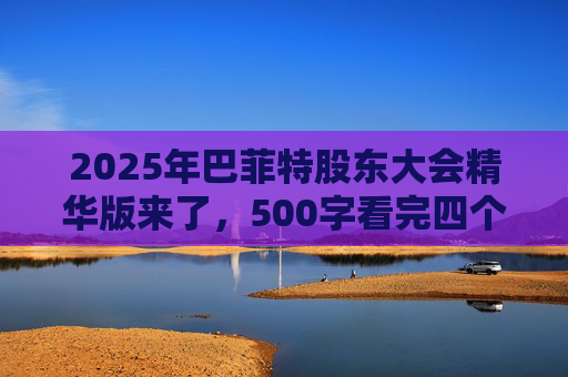 2025年巴菲特股东大会精华版来了，500字看完四个半小时问答要点