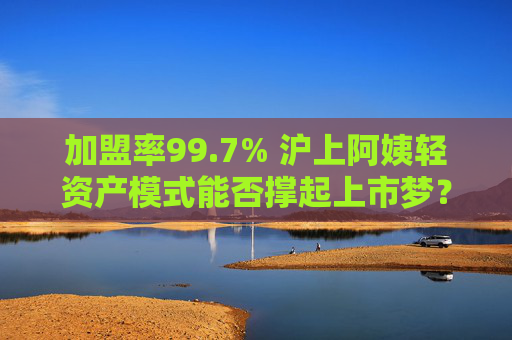 加盟率99.7% 沪上阿姨轻资产模式能否撑起上市梦？