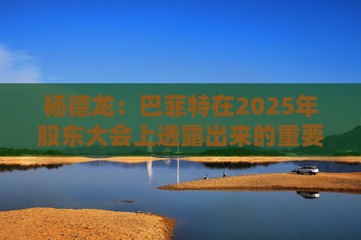 杨德龙：巴菲特在2025年股东大会上透露出来的重要投资机遇  第1张