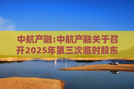 中航产融:中航产融关于召开2025年第三次临时股东大会的通知