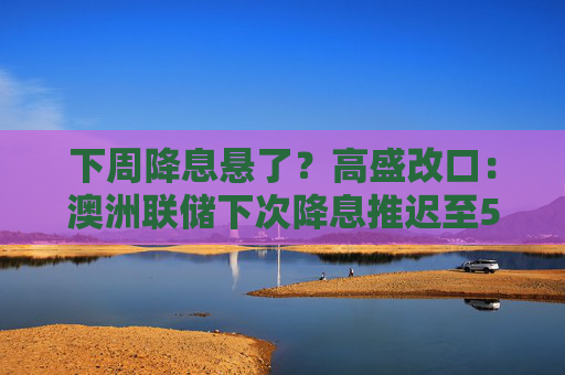 下周降息悬了？高盛改口：澳洲联储下次降息推迟至5月  第1张