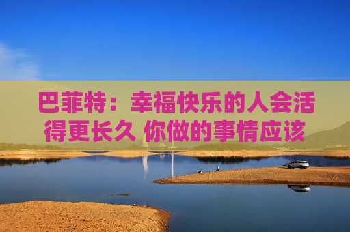 巴菲特：幸福快乐的人会活得更长久 你做的事情应该是你喜欢的  第1张