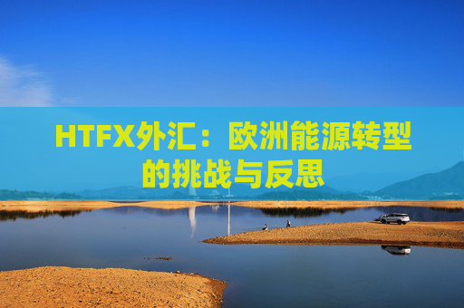 HTFX外汇：欧洲能源转型的挑战与反思