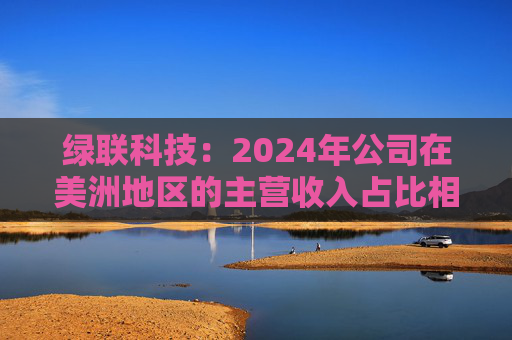 绿联科技:2024年公司在美洲地区的主营收入占比相对较低 第1张 绿联科技:2024年公司在美洲地区的主营收入占比相对较低 第1张