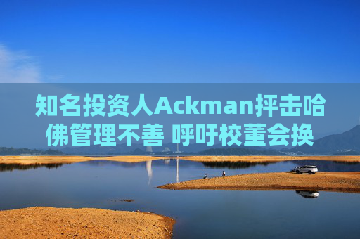 知名投资人Ackman抨击哈佛管理不善 呼吁校董会换人  第1张