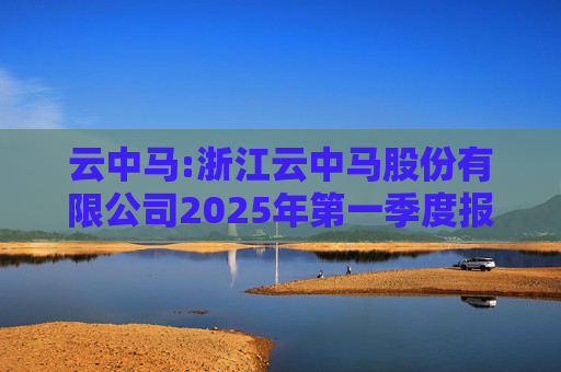 云中马:浙江云中马股份有限公司2025年第一季度报告（修订版）  第1张
