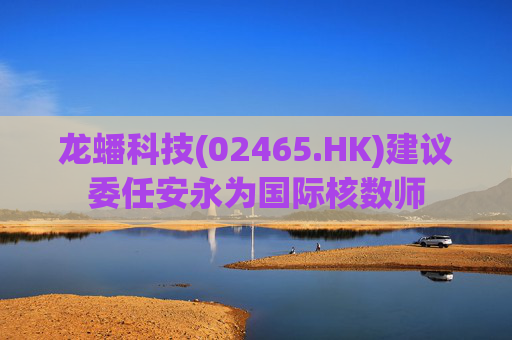 龙蟠科技(02465.HK)建议委任安永为国际核数师  第1张
