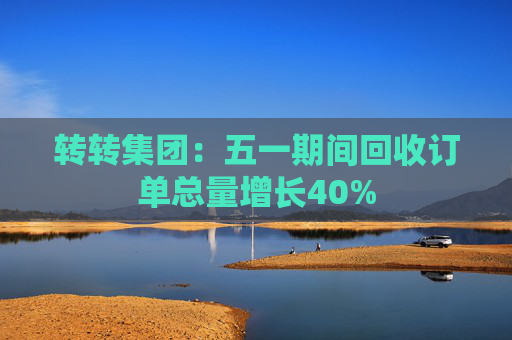 转转集团：五一期间回收订单总量增长40%