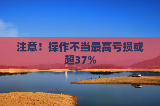 注意！操作不当最高亏损或超37%