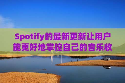 Spotify的最新更新让用户能更好地掌控自己的音乐收听体验