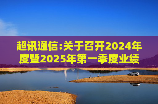 超讯通信:关于召开2024年度暨2025年第一季度业绩说明会的公告