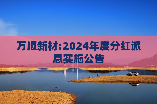 万顺新材:2024年度分红派息实施公告