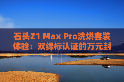 石头Z1 Max Pro洗烘套装体验：双绿标认证的万元封神之作