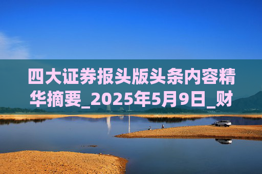 四大证券报头版头条内容精华摘要_2025年5月9日_财经新闻