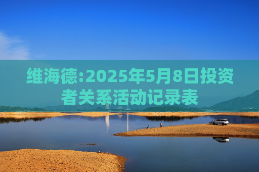 维海德:2025年5月8日投资者关系活动记录表  第1张