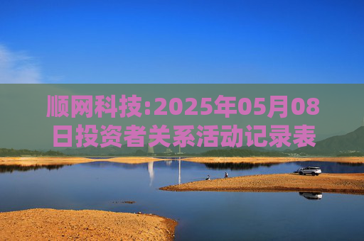 顺网科技:2025年05月08日投资者关系活动记录表  第1张
