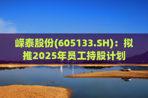 嵘泰股份(605133.SH)：拟推2025年员工持股计划